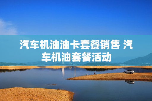 汽车机油油卡套餐销售 汽车机油套餐活动