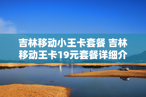 吉林移动小王卡套餐 吉林移动王卡19元套餐详细介绍