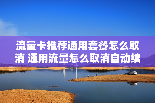 流量卡推荐通用套餐怎么取消 通用流量怎么取消自动续费
