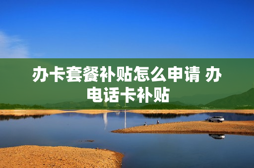 办卡套餐补贴怎么申请 办电话卡补贴