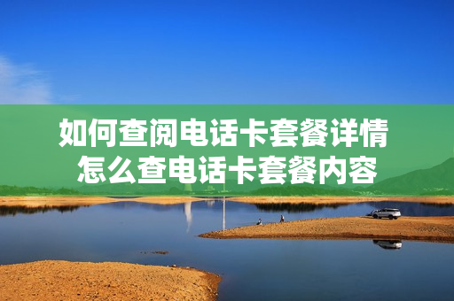 如何查阅电话卡套餐详情 怎么查电话卡套餐内容