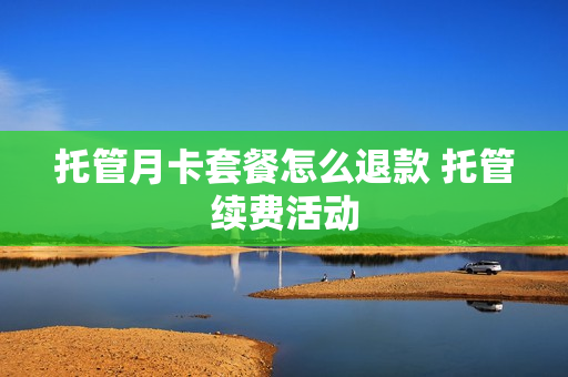 托管月卡套餐怎么退款 托管续费活动