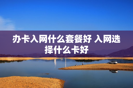 办卡入网什么套餐好 入网选择什么卡好