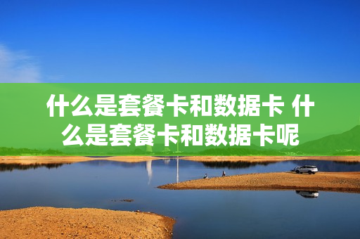 什么是套餐卡和数据卡 什么是套餐卡和数据卡呢