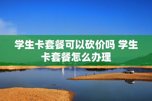 学生卡套餐可以砍价吗 学生卡套餐怎么办理