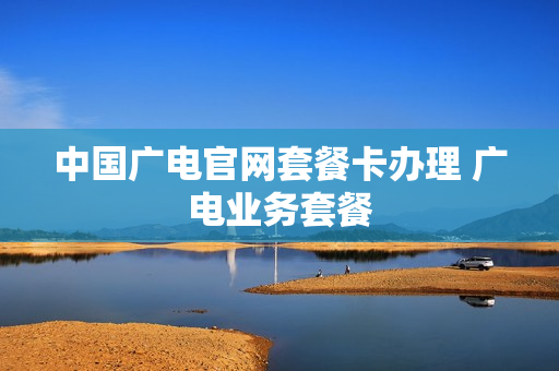 中国广电官网套餐卡办理 广电业务套餐