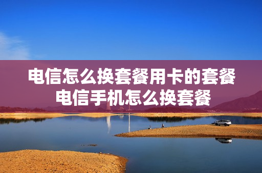 电信怎么换套餐用卡的套餐 电信手机怎么换套餐