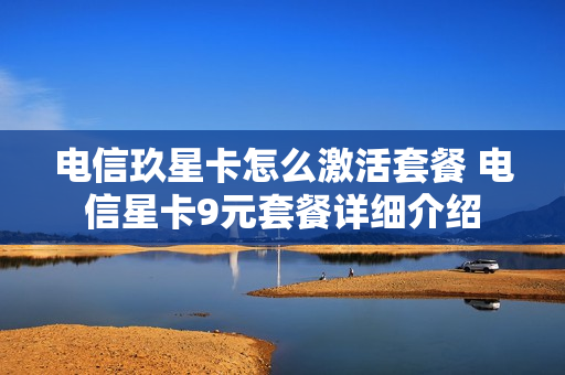 电信玖星卡怎么激活套餐 电信星卡9元套餐详细介绍