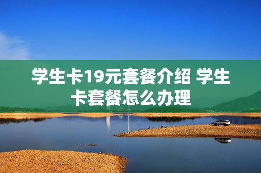 学生卡19元套餐介绍 学生卡套餐怎么办理