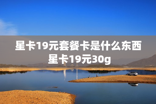 星卡19元套餐卡是什么东西 星卡19元30g