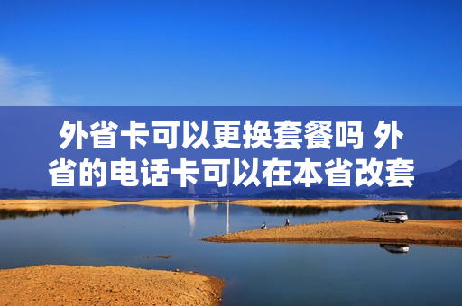 外省卡可以更换套餐吗 外省的电话卡可以在本省改套餐吗