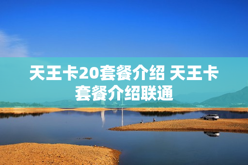 天王卡20套餐介绍 天王卡套餐介绍联通