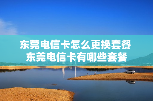 东莞电信卡怎么更换套餐 东莞电信卡有哪些套餐