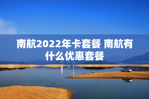 南航2022年卡套餐 南航有什么优惠套餐