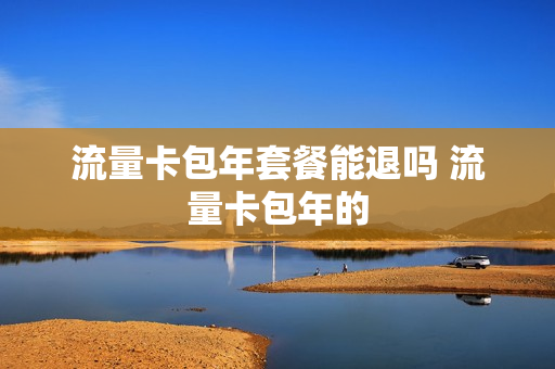 流量卡包年套餐能退吗 流量卡包年的
