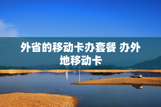 外省的移动卡办套餐 办外地移动卡