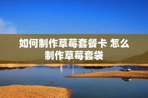 如何制作草莓套餐卡 怎么制作草莓套袋