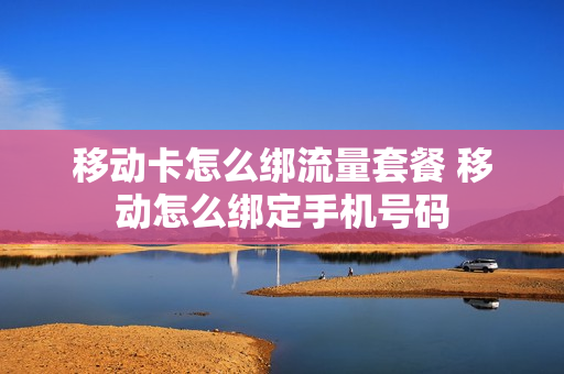 移动卡怎么绑流量套餐 移动怎么绑定手机号码