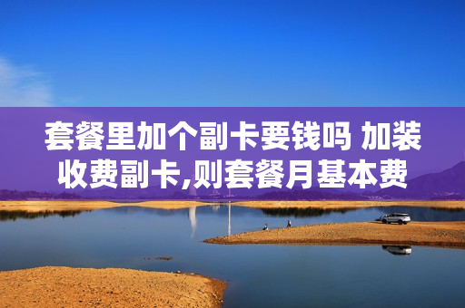 套餐里加个副卡要钱吗 加装收费副卡,则套餐月基本费享受副卡费用的折扣