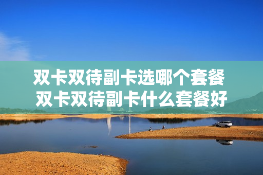 双卡双待副卡选哪个套餐 双卡双待副卡什么套餐好