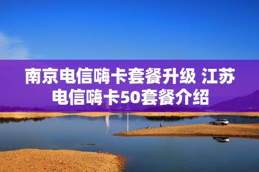 南京电信嗨卡套餐升级 江苏电信嗨卡50套餐介绍
