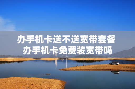 办手机卡送不送宽带套餐 办手机卡免费装宽带吗