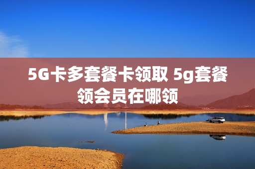 5G卡多套餐卡领取 5g套餐领会员在哪领