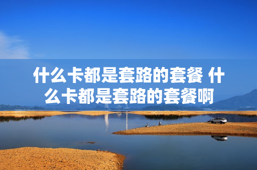 什么卡都是套路的套餐 什么卡都是套路的套餐啊