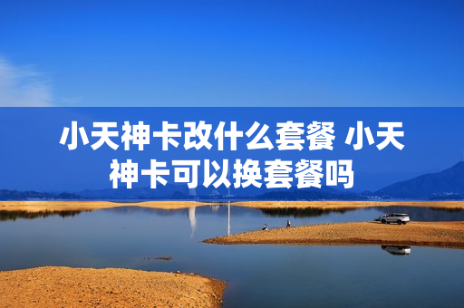 小天神卡改什么套餐 小天神卡可以换套餐吗