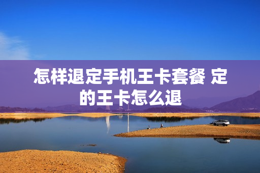 怎样退定手机王卡套餐 定的王卡怎么退
