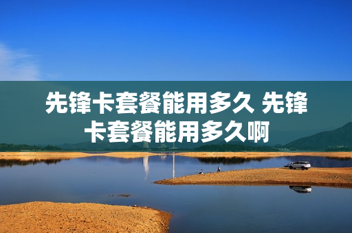 先锋卡套餐能用多久 先锋卡套餐能用多久啊