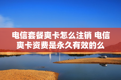 电信套餐爽卡怎么注销 电信爽卡资费是永久有效的么