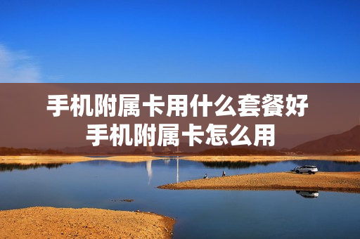 手机附属卡用什么套餐好 手机附属卡怎么用