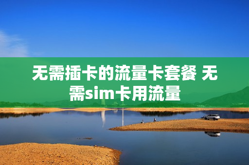 无需插卡的流量卡套餐 无需sim卡用流量