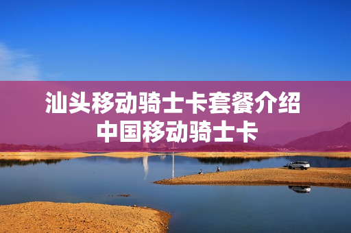 汕头移动骑士卡套餐介绍 中国移动骑士卡
