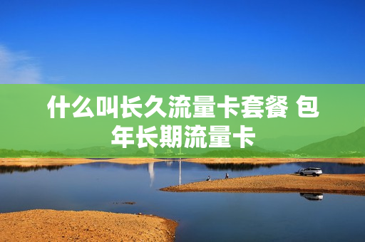 什么叫长久流量卡套餐 包年长期流量卡