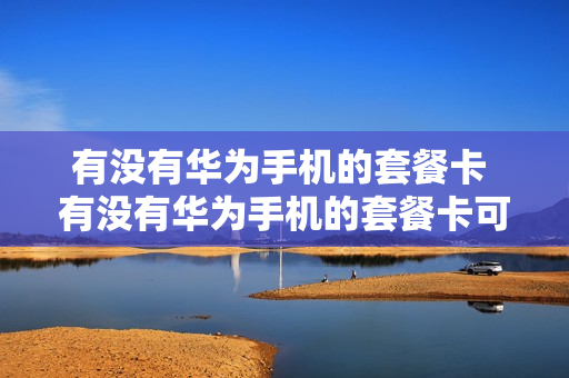 有没有华为手机的套餐卡 有没有华为手机的套餐卡可以用
