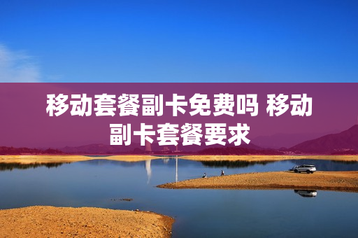 移动套餐副卡免费吗 移动副卡套餐要求