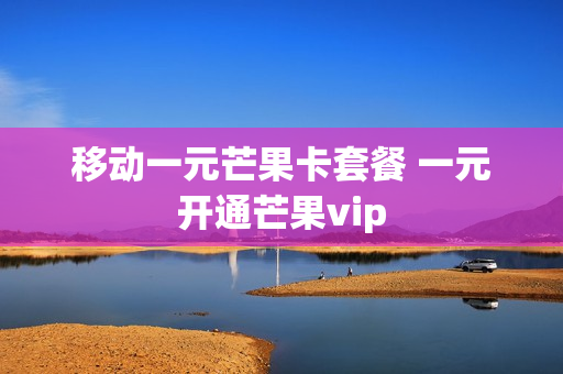 移动一元芒果卡套餐 一元开通芒果vip