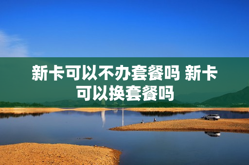 新卡可以不办套餐吗 新卡可以换套餐吗