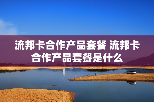 流邦卡合作产品套餐 流邦卡合作产品套餐是什么