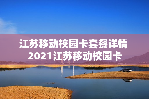 江苏移动校园卡套餐详情 2021江苏移动校园卡