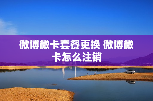 微博微卡套餐更换 微博微卡怎么注销
