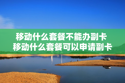 移动什么套餐不能办副卡 移动什么套餐可以申请副卡