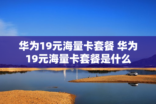 华为19元海量卡套餐 华为19元海量卡套餐是什么