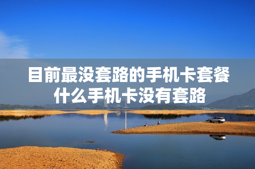目前最没套路的手机卡套餐 什么手机卡没有套路