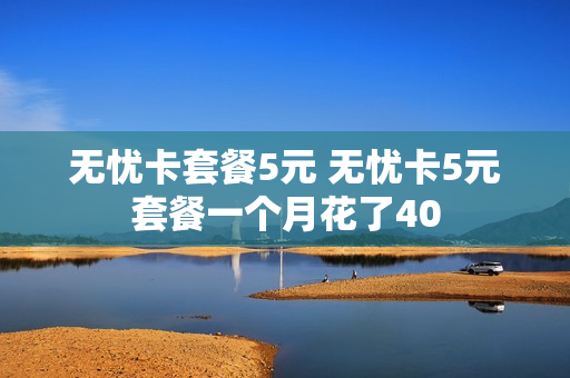 无忧卡套餐5元 无忧卡5元套餐一个月花了40