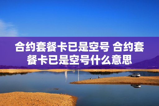 合约套餐卡已是空号 合约套餐卡已是空号什么意思