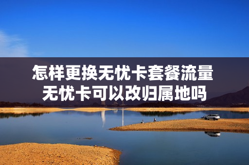 怎样更换无忧卡套餐流量 无忧卡可以改归属地吗