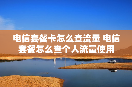 电信套餐卡怎么查流量 电信套餐怎么查个人流量使用